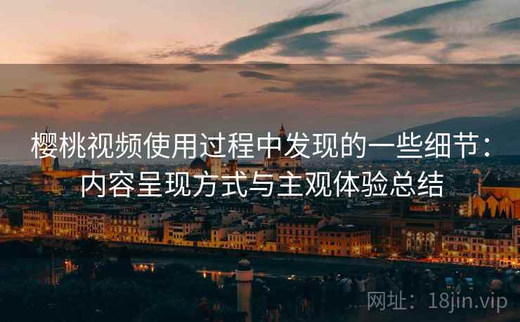樱桃视频使用过程中发现的一些细节:内容呈现方式与主观体验总结 第2张 樱桃视频使用过程中发现的一些细节:内容呈现方式与主观体验总结 第2张