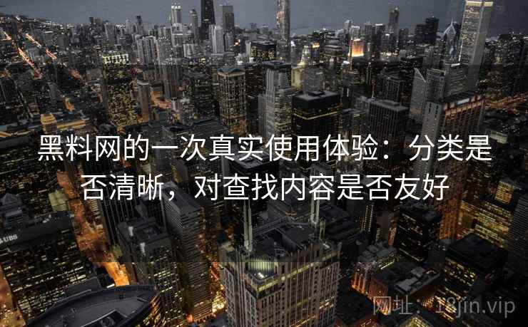黑料网的一次真实使用体验:分类是否清晰,对查找内容是否友好 第1张 黑料网的一次真实使用体验:分类是否清晰,对查找内容是否友好 第1张