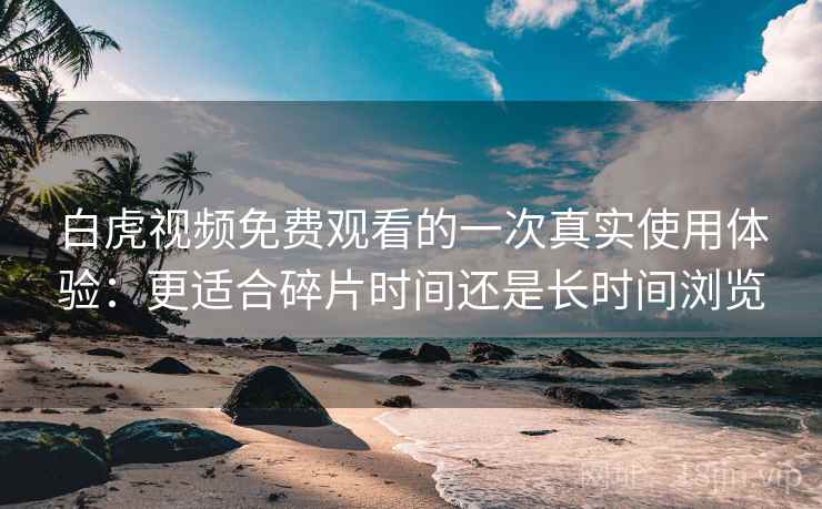 白虎视频免费观看的一次真实使用体验：更适合碎片时间还是长时间浏览  第1张
