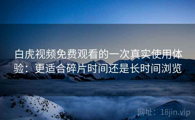 白虎视频免费观看的一次真实使用体验：更适合碎片时间还是长时间浏览  第2张