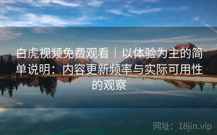白虎视频免费观看｜以体验为主的简单说明：内容更新频率与实际可用性的观察  第2张