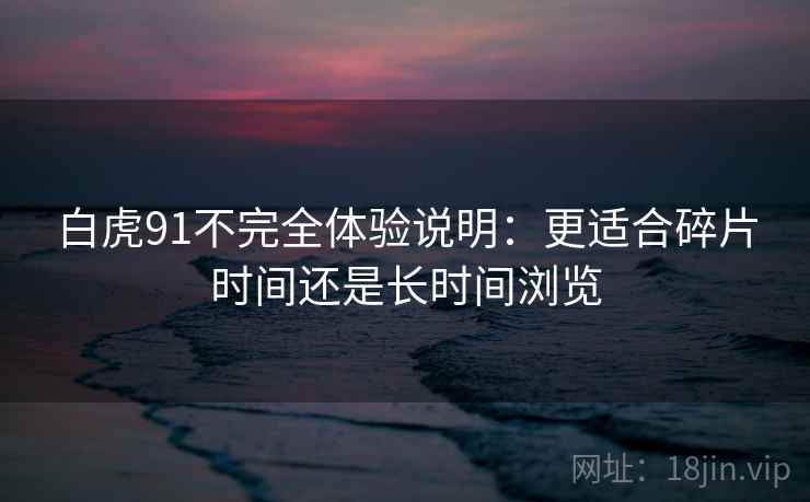 白虎91不完全体验说明：更适合碎片时间还是长时间浏览  第1张