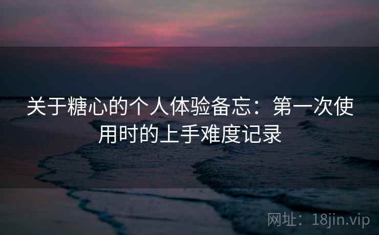 关于糖心的个人体验备忘:第一次使用时的上手难度记录 第2张 关于糖心的个人体验备忘:第一次使用时的上手难度记录 第2张