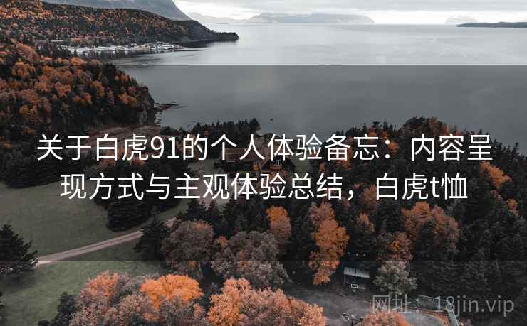 关于白虎91的个人体验备忘:内容呈现方式与主观体验总结,白虎t恤 第2张 关于白虎91的个人体验备忘:内容呈现方式与主观体验总结,白虎t恤 第2张