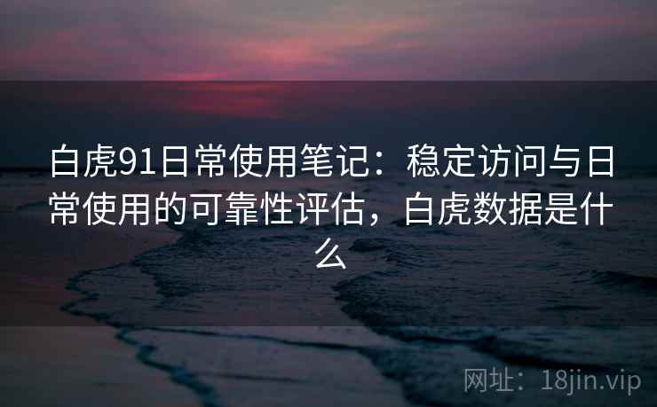 白虎91日常使用笔记：稳定访问与日常使用的可靠性评估，白虎数据是什么  第2张