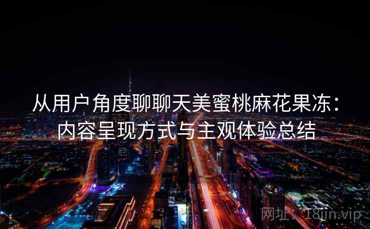 从用户角度聊聊天美蜜桃麻花果冻:内容呈现方式与主观体验总结 第2张 从用户角度聊聊天美蜜桃麻花果冻:内容呈现方式与主观体验总结 第2张