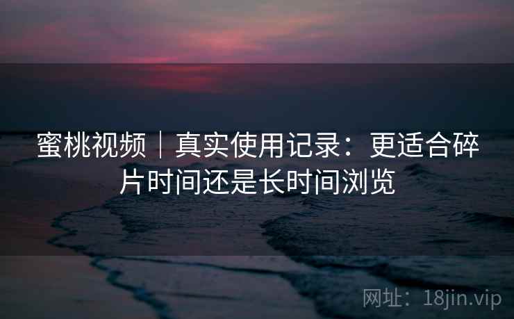 蜜桃视频｜真实使用记录：更适合碎片时间还是长时间浏览  第1张