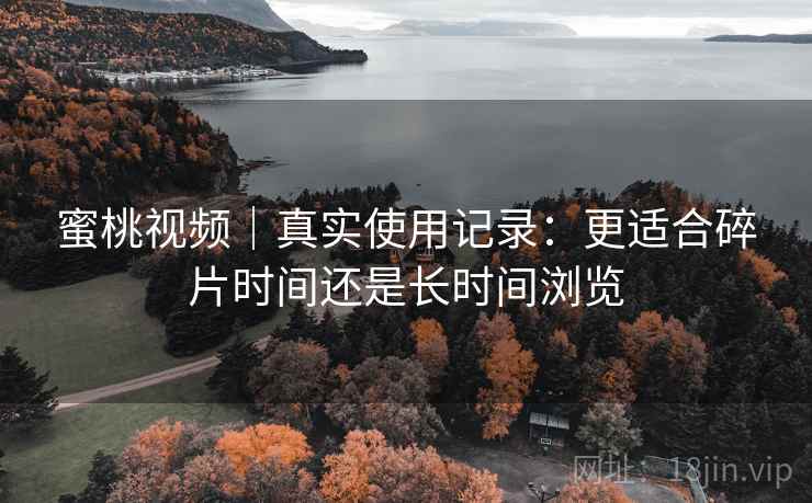 蜜桃视频｜真实使用记录：更适合碎片时间还是长时间浏览  第2张