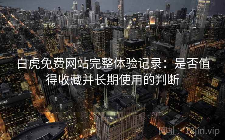 白虎免费网站完整体验记录：是否值得收藏并长期使用的判断  第1张