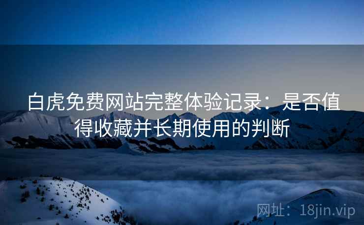 白虎免费网站完整体验记录：是否值得收藏并长期使用的判断  第2张