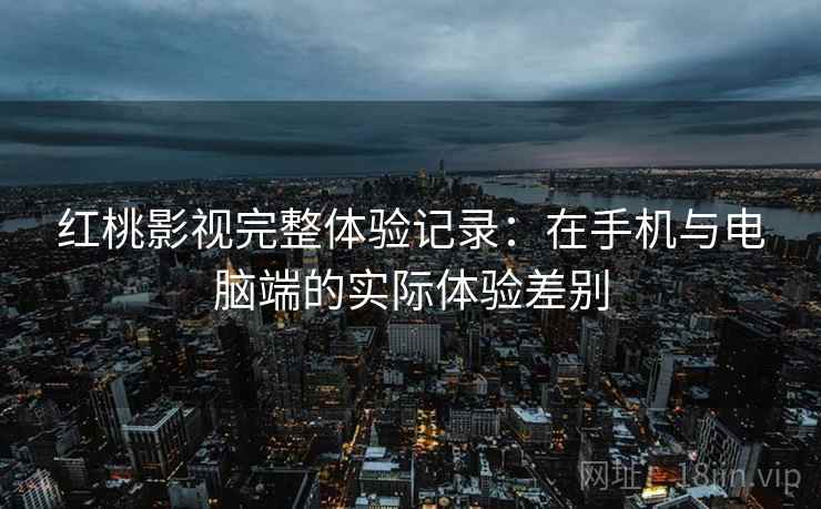 红桃影视完整体验记录:在手机与电脑端的实际体验差别 第2张 红桃影视完整体验记录:在手机与电脑端的实际体验差别 第2张