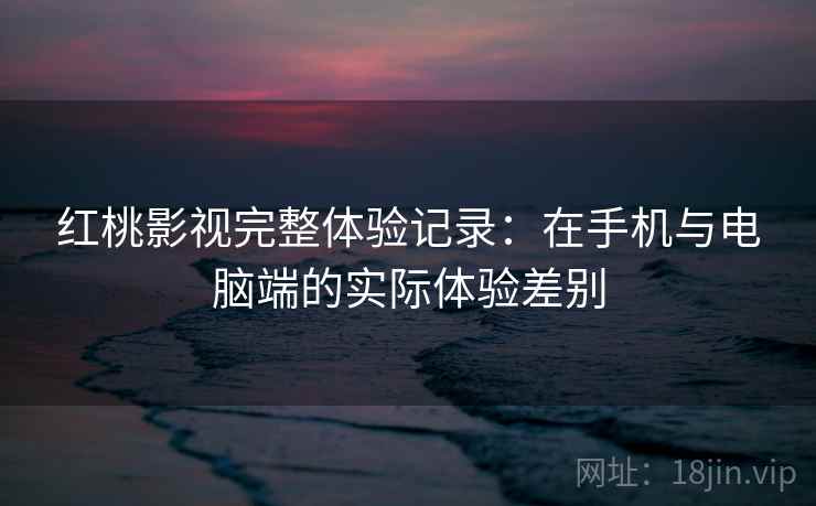 红桃影视完整体验记录:在手机与电脑端的实际体验差别 第1张 红桃影视完整体验记录:在手机与电脑端的实际体验差别 第1张