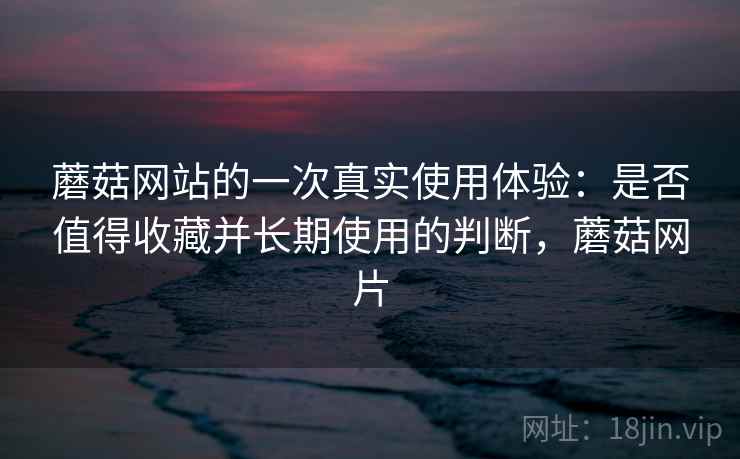 蘑菇网站的一次真实使用体验:是否值得收藏并长期使用的判断,蘑菇网片 第1张 蘑菇网站的一次真实使用体验:是否值得收藏并长期使用的判断,蘑菇网片 第1张