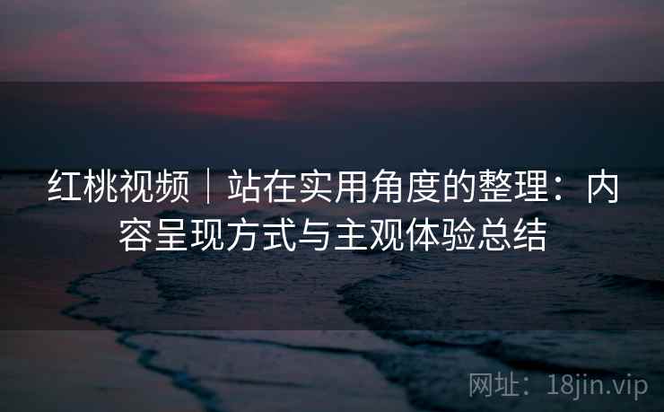 红桃视频|站在实用角度的整理:内容呈现方式与主观体验总结 第2张 红桃视频|站在实用角度的整理:内容呈现方式与主观体验总结 第2张