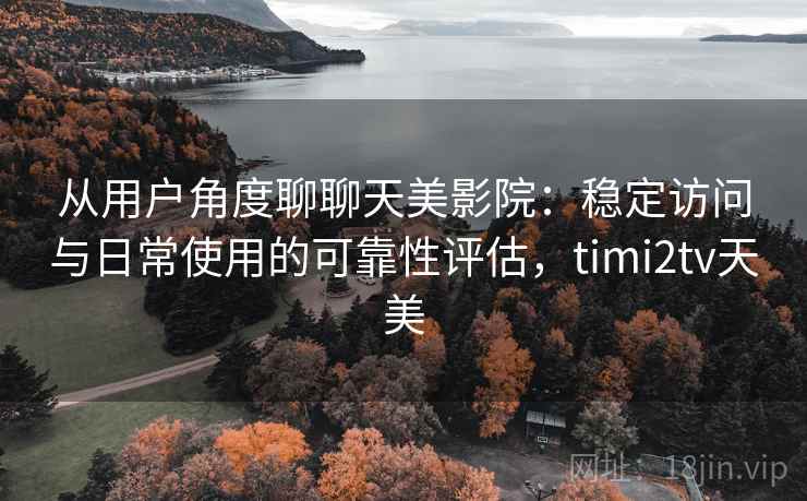 从用户角度聊聊天美影院：稳定访问与日常使用的可靠性评估，timi2tv天美  第1张