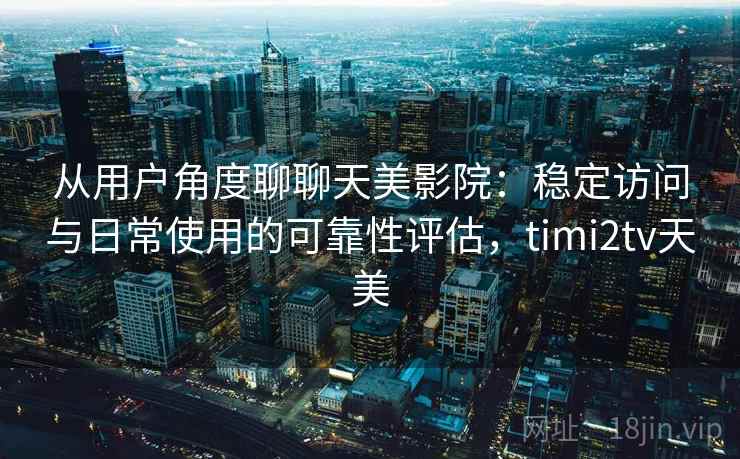 从用户角度聊聊天美影院：稳定访问与日常使用的可靠性评估，timi2tv天美  第2张