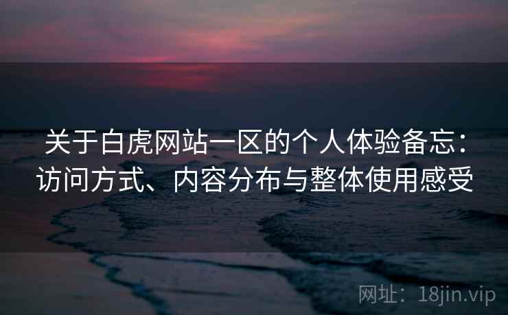 关于白虎网站一区的个人体验备忘：访问方式、内容分布与整体使用感受  第1张