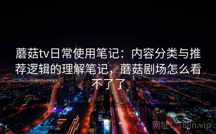 蘑菇tv日常使用笔记：内容分类与推荐逻辑的理解笔记，蘑菇剧场怎么看不了了  第2张