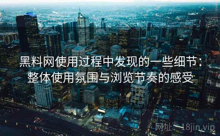 黑料网使用过程中发现的一些细节：整体使用氛围与浏览节奏的感受  第2张