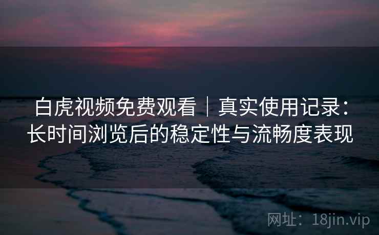 白虎视频免费观看｜真实使用记录：长时间浏览后的稳定性与流畅度表现  第2张