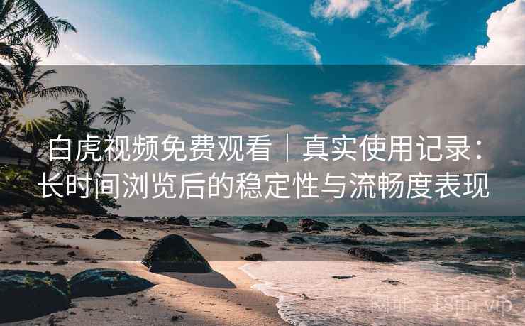 白虎视频免费观看｜真实使用记录：长时间浏览后的稳定性与流畅度表现  第1张