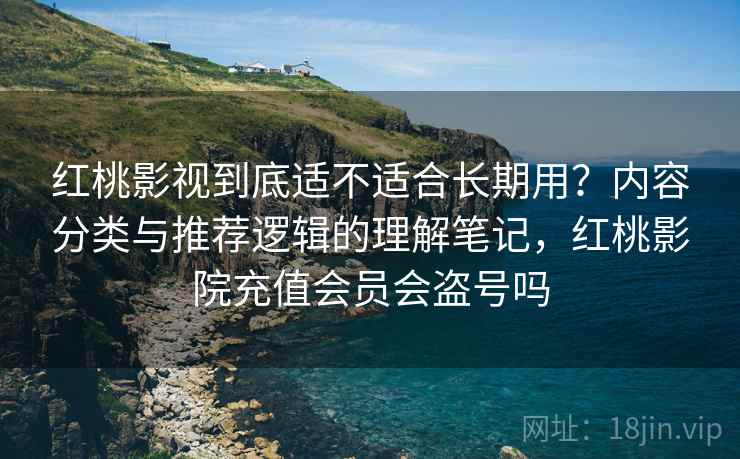 红桃影视到底适不适合长期用?内容分类与推荐逻辑的理解笔记,红桃影院充值会员会盗号吗 第1张 红桃影视到底适不适合长期用?内容分类与推荐逻辑的理解笔记,红桃影院充值会员会盗号吗 第1张