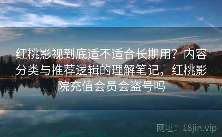 红桃影视到底适不适合长期用?内容分类与推荐逻辑的理解笔记,红桃影院充值会员会盗号吗 第2张 红桃影视到底适不适合长期用?内容分类与推荐逻辑的理解笔记,红桃影院充值会员会盗号吗 第2张