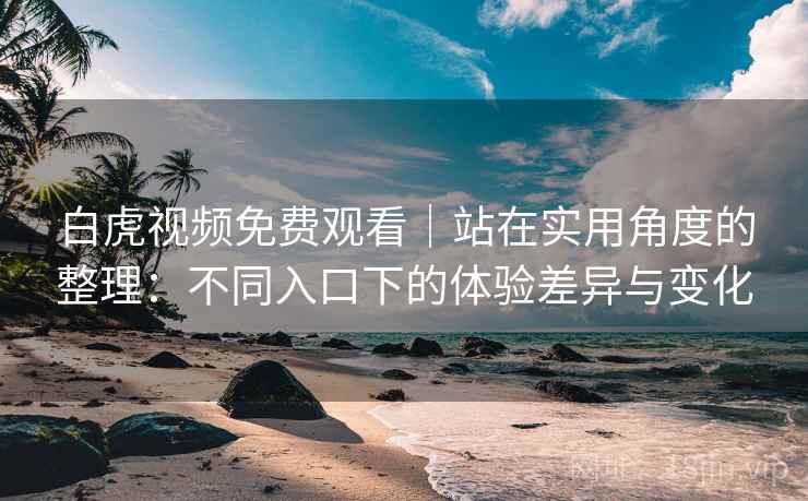 白虎视频免费观看｜站在实用角度的整理：不同入口下的体验差异与变化  第2张