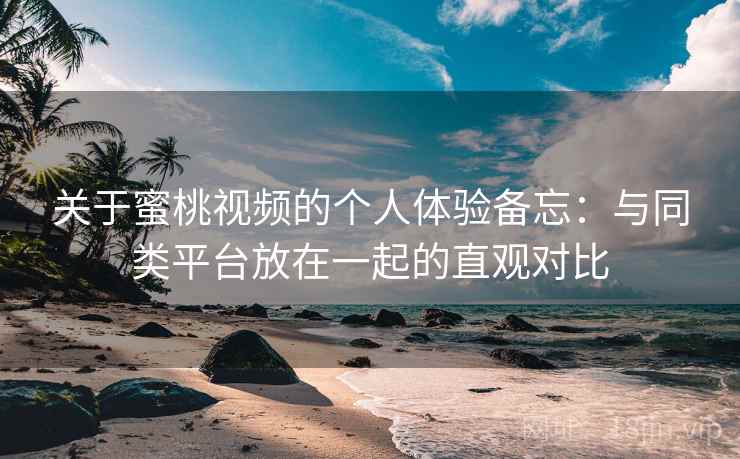 关于蜜桃视频的个人体验备忘:与同类平台放在一起的直观对比 第2张 关于蜜桃视频的个人体验备忘:与同类平台放在一起的直观对比 第2张