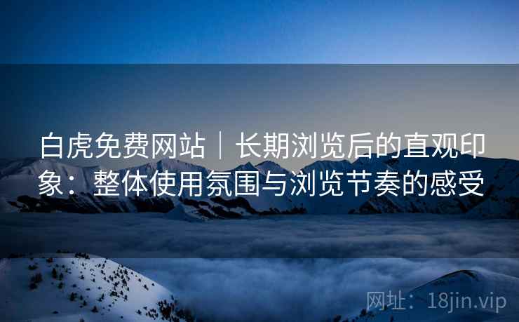 白虎免费网站|长期浏览后的直观印象:整体使用氛围与浏览节奏的感受 第1张 白虎免费网站|长期浏览后的直观印象:整体使用氛围与浏览节奏的感受 第1张