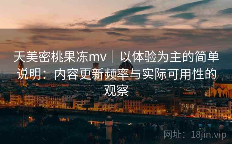 天美密桃果冻mv｜以体验为主的简单说明：内容更新频率与实际可用性的观察  第1张