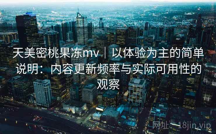 天美密桃果冻mv｜以体验为主的简单说明：内容更新频率与实际可用性的观察  第2张