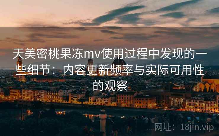 天美密桃果冻mv使用过程中发现的一些细节：内容更新频率与实际可用性的观察  第2张