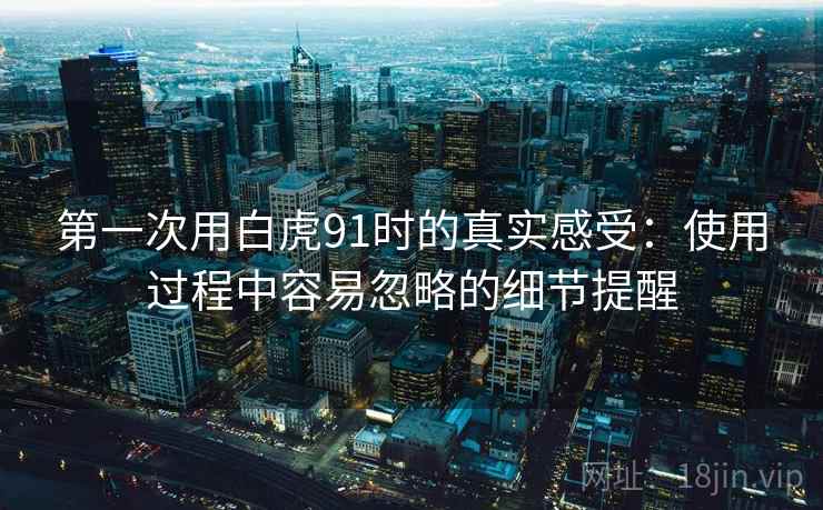 第一次用白虎91时的真实感受：使用过程中容易忽略的细节提醒  第2张