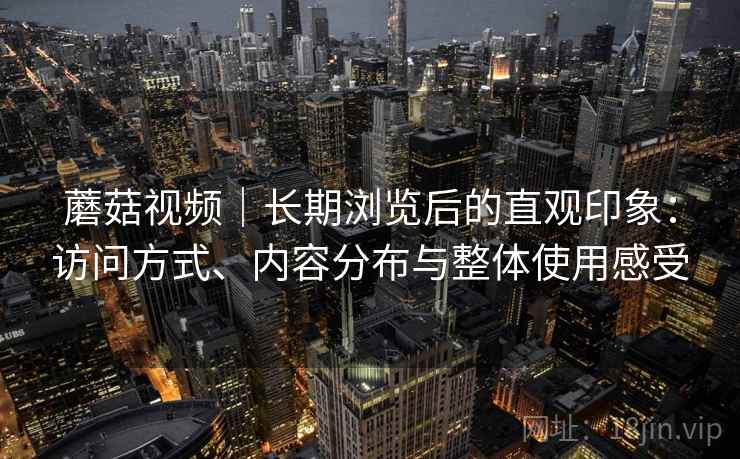 蘑菇视频|长期浏览后的直观印象:访问方式、内容分布与整体使用感受 第2张 蘑菇视频|长期浏览后的直观印象:访问方式、内容分布与整体使用感受 第2张