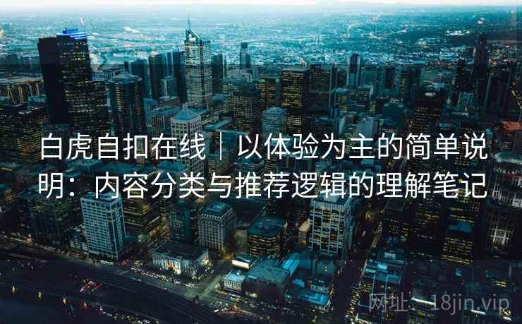 白虎自扣在线｜以体验为主的简单说明：内容分类与推荐逻辑的理解笔记  第1张