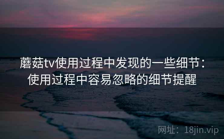 蘑菇tv使用过程中发现的一些细节：使用过程中容易忽略的细节提醒  第2张