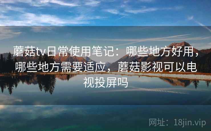 蘑菇tv日常使用笔记：哪些地方好用，哪些地方需要适应，蘑菇影视可以电视投屏吗  第1张