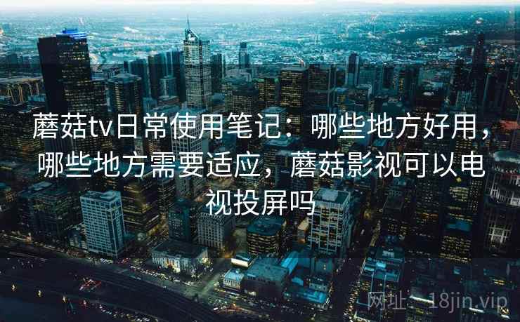 蘑菇tv日常使用笔记：哪些地方好用，哪些地方需要适应，蘑菇影视可以电视投屏吗  第2张