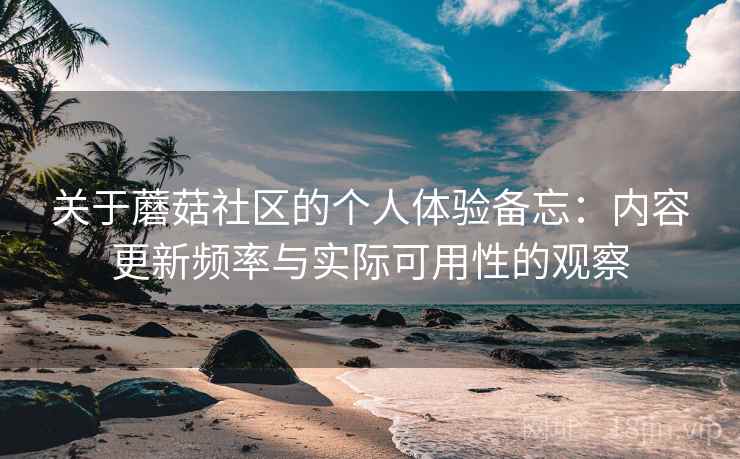 关于蘑菇社区的个人体验备忘:内容更新频率与实际可用性的观察 第2张 关于蘑菇社区的个人体验备忘:内容更新频率与实际可用性的观察 第2张