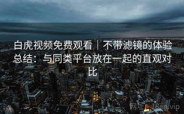 白虎视频免费观看｜不带滤镜的体验总结：与同类平台放在一起的直观对比  第1张