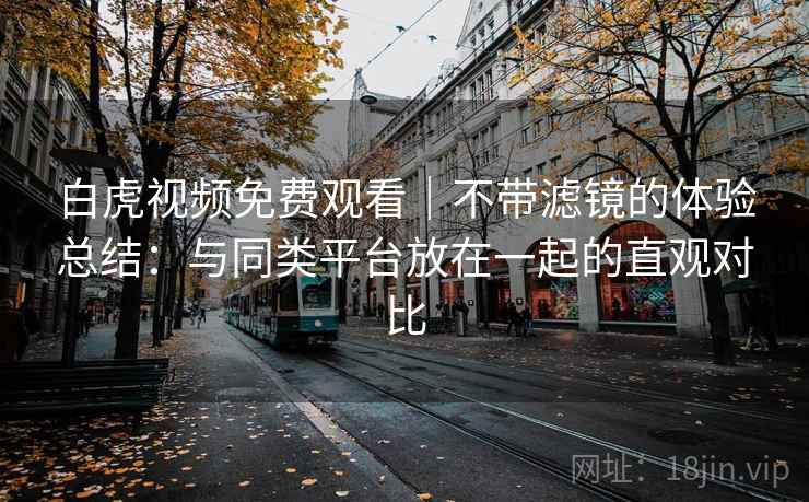 白虎视频免费观看｜不带滤镜的体验总结：与同类平台放在一起的直观对比  第2张
