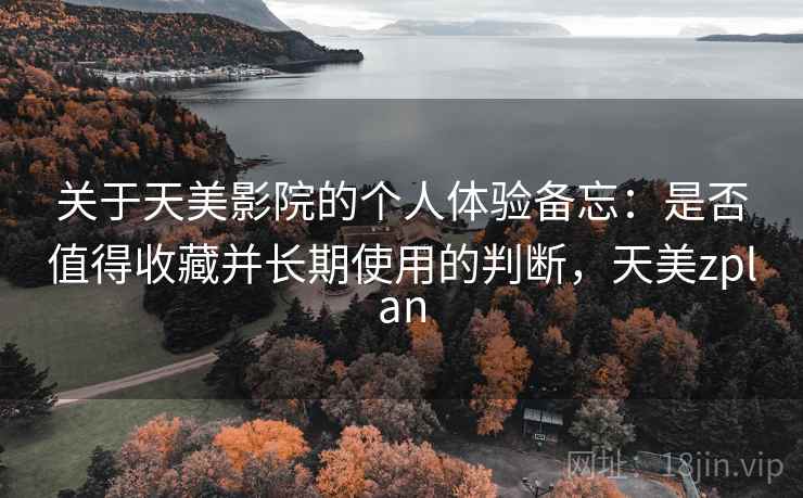 关于天美影院的个人体验备忘:是否值得收藏并长期使用的判断,天美zplan 第2张 关于天美影院的个人体验备忘:是否值得收藏并长期使用的判断,天美zplan 第2张