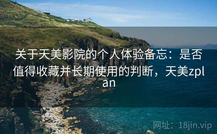 关于天美影院的个人体验备忘:是否值得收藏并长期使用的判断,天美zplan 第1张 关于天美影院的个人体验备忘:是否值得收藏并长期使用的判断,天美zplan 第1张