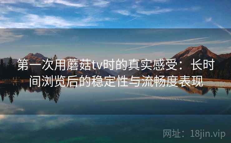 第一次用蘑菇tv时的真实感受：长时间浏览后的稳定性与流畅度表现  第1张