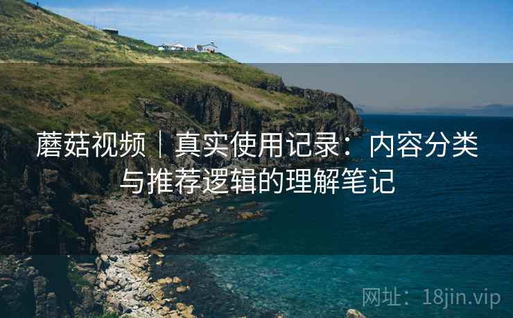 蘑菇视频|真实使用记录:内容分类与推荐逻辑的理解笔记 第2张 蘑菇视频|真实使用记录:内容分类与推荐逻辑的理解笔记 第2张