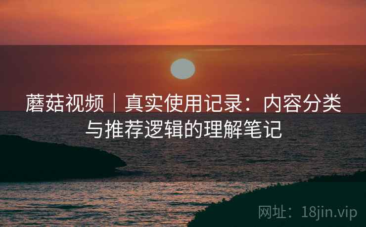 蘑菇视频|真实使用记录:内容分类与推荐逻辑的理解笔记 第1张 蘑菇视频|真实使用记录:内容分类与推荐逻辑的理解笔记 第1张
