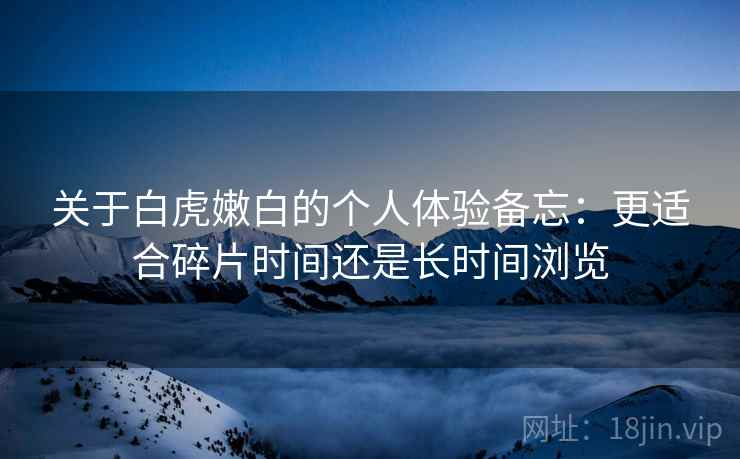 关于白虎嫩白的个人体验备忘：更适合碎片时间还是长时间浏览  第1张