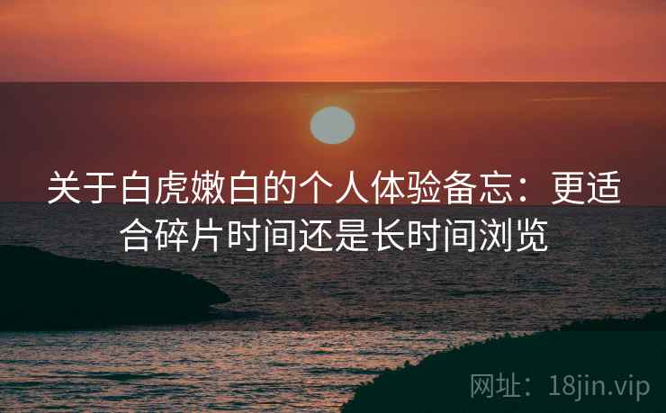 关于白虎嫩白的个人体验备忘：更适合碎片时间还是长时间浏览  第2张