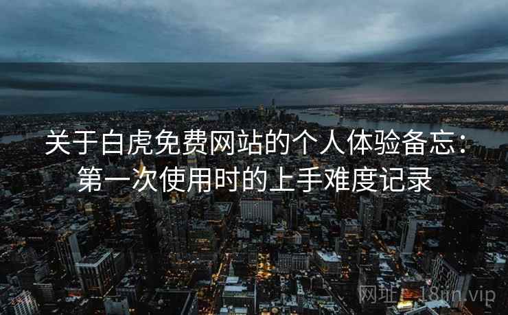 关于白虎免费网站的个人体验备忘：第一次使用时的上手难度记录  第2张